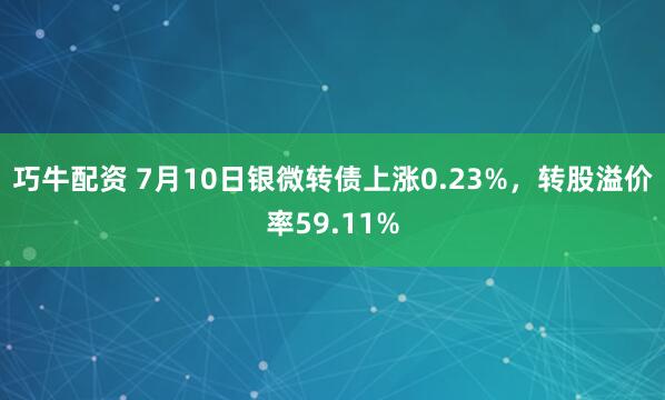巧牛配资 7月10日银微转债上涨0.23%，转股溢价率59.11%