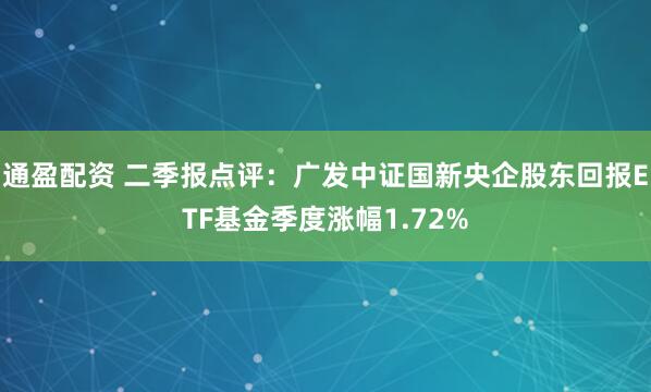 通盈配资 二季报点评：广发中证国新央企股东回报ETF基金季度涨幅1.72%