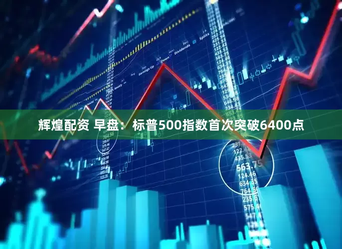 辉煌配资 早盘：标普500指数首次突破6400点