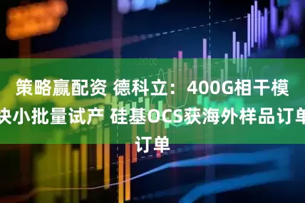策略赢配资 德科立：400G相干模块小批量试产 硅基OCS获海外样品订单