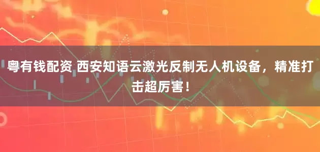 粤有钱配资 西安知语云激光反制无人机设备，精准打击超厉害！