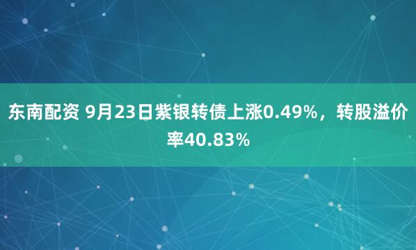 东南配资 9月23日紫银转债上涨0.49%，转股溢价率40.83%
