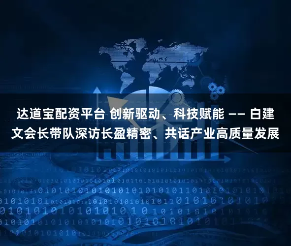 达道宝配资平台 创新驱动、科技赋能 —— 白建文会长带队深访长盈精密、共话产业高质量发展