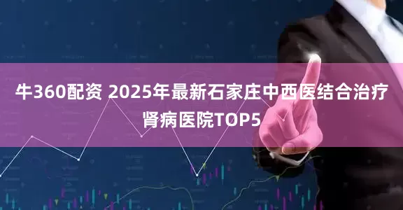 牛360配资 2025年最新石家庄中西医结合治疗肾病医院TOP5