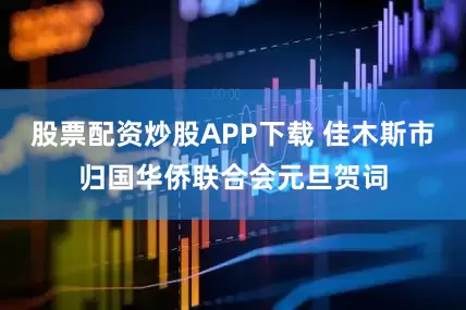 股票配资炒股APP下载 佳木斯市归国华侨联合会元旦贺词