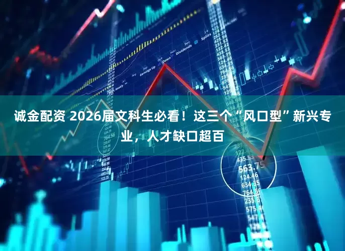 诚金配资 2026届文科生必看！这三个“风口型”新兴专业，人才缺口超百