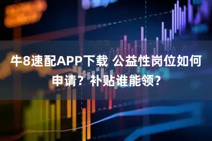 牛8速配APP下载 公益性岗位如何申请？补贴谁能领？