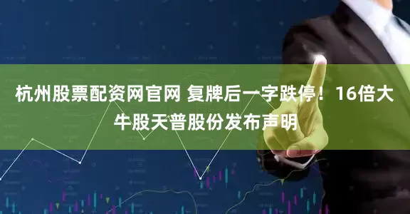 杭州股票配资网官网 复牌后一字跌停！16倍大牛股天普股份发布声明