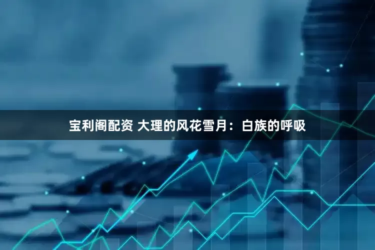 宝利阁配资 大理的风花雪月：白族的呼吸