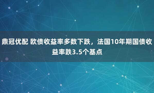 鼎冠优配 欧债收益率多数下跌，法国10年期国债收益率跌3.5个基点