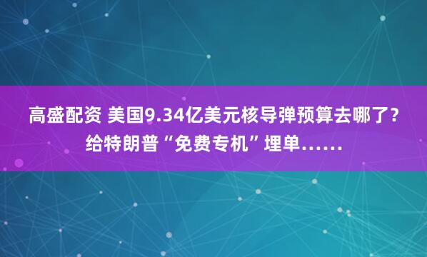高盛配资 美国9.34亿美元核导弹预算去哪了?给特朗普“免费专机”埋单……