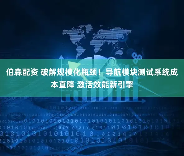 伯森配资 破解规模化瓶颈！导航模块测试系统成本直降 激活效能新引擎