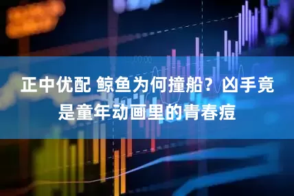 正中优配 鲸鱼为何撞船？凶手竟是童年动画里的青春痘