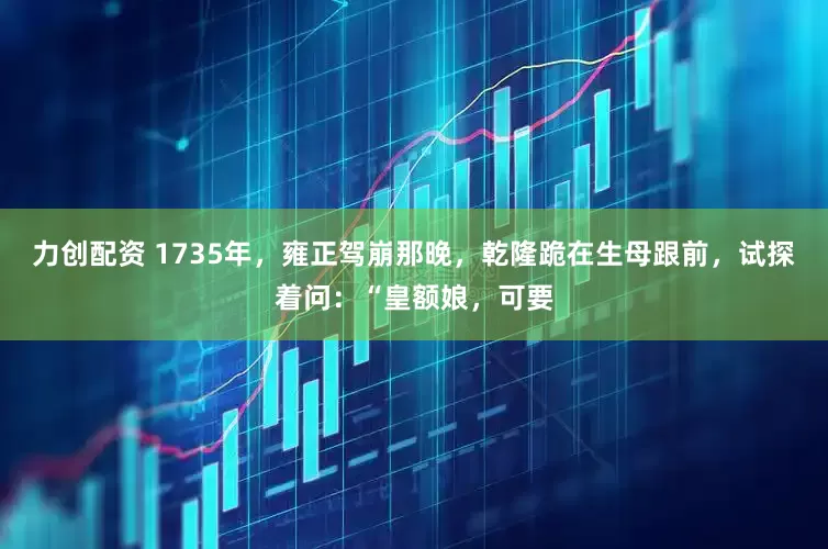 力创配资 1735年，雍正驾崩那晚，乾隆跪在生母跟前，试探着问：“皇额娘，可要